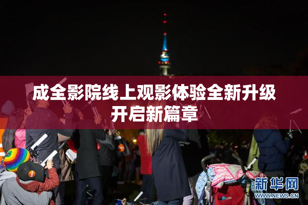 成全影院线上观影体验全新升级开启新篇章