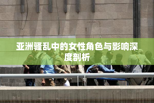 亚洲骚乱中的女性角色与影响深度剖析