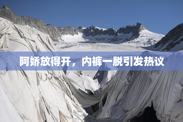 阿娇放得开，内裤一脱引发热议