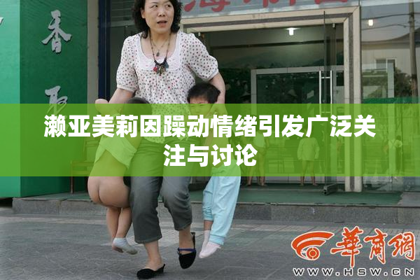 濑亚美莉因躁动情绪引发广泛关注与讨论