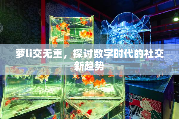萝li交无重，探讨数字时代的社交新趋势