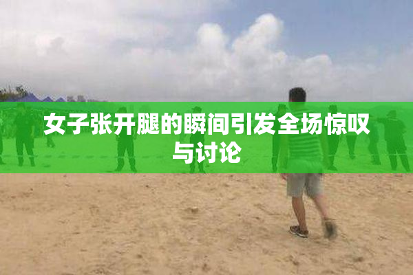 女子张开腿的瞬间引发全场惊叹与讨论