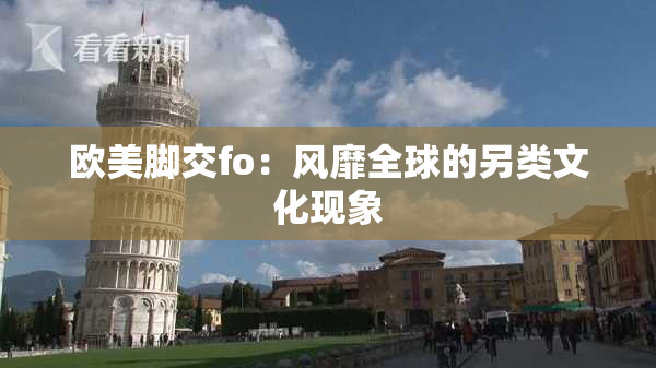 欧美脚交fo：风靡全球的另类文化现象