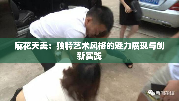 麻花天美：独特艺术风格的魅力展现与创新实践