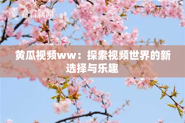 黄瓜视频ww：探索视频世界的新选择与乐趣