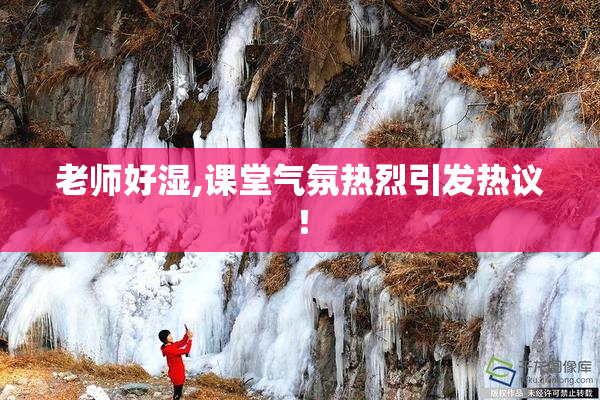 老师好湿,课堂气氛热烈引发热议！