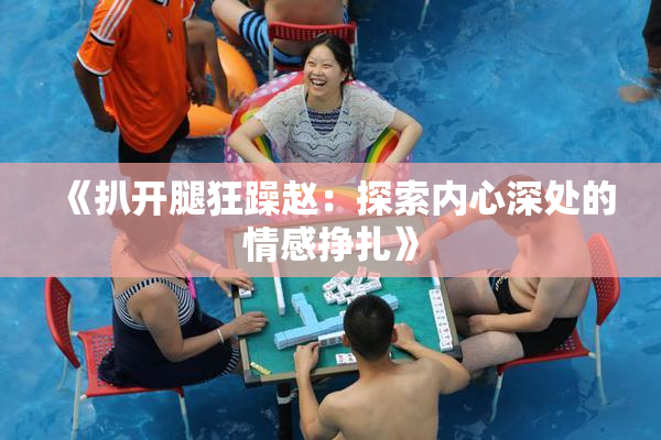 《扒开腿狂躁赵：探索内心深处的情感挣扎》