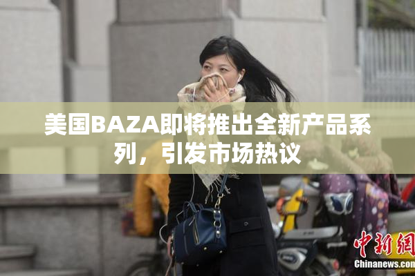 美国BAZA即将推出全新产品系列，引发市场热议