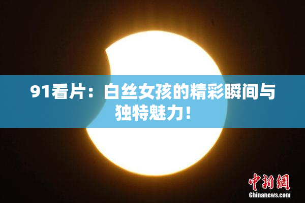 91看片：白丝女孩的精彩瞬间与独特魅力！