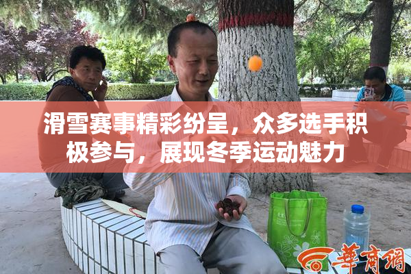 滑雪赛事精彩纷呈，众多选手积极参与，展现冬季运动魅力