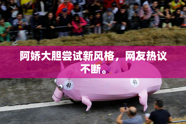 阿娇大胆尝试新风格，网友热议不断。