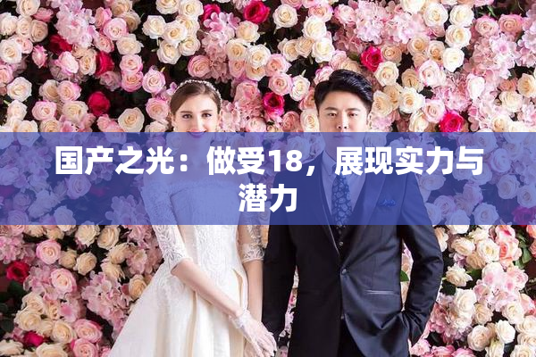 国产之光：做受18，展现实力与潜力
