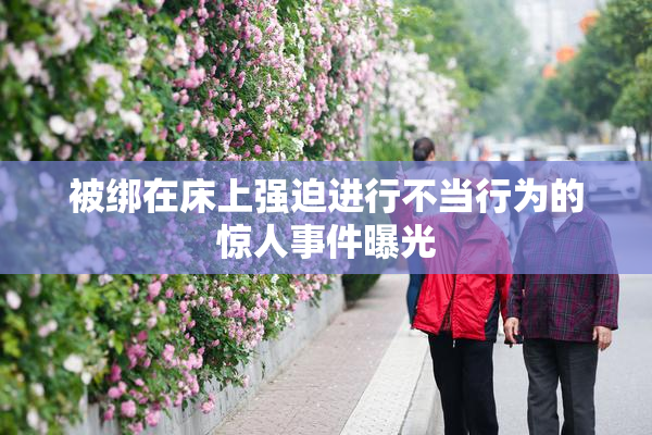被绑在床上强迫进行不当行为的惊人事件曝光