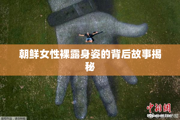 朝鲜女性裸露身姿的背后故事揭秘