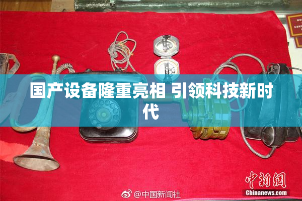 国产设备隆重亮相 引领科技新时代