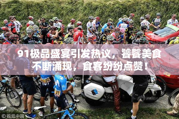 91极品盛宴引发热议，饕餮美食不断涌现，食客纷纷点赞！
