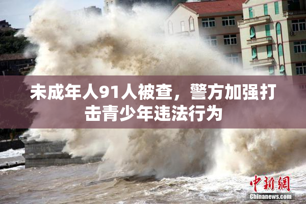 未成年人91人被查，警方加强打击青少年违法行为