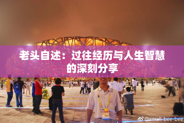 老头自述：过往经历与人生智慧的深刻分享