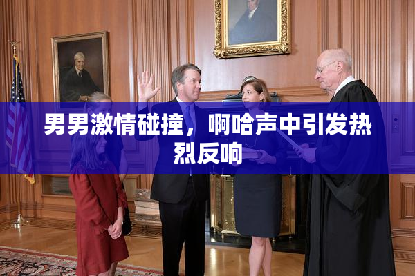 男男激情碰撞，啊哈声中引发热烈反响