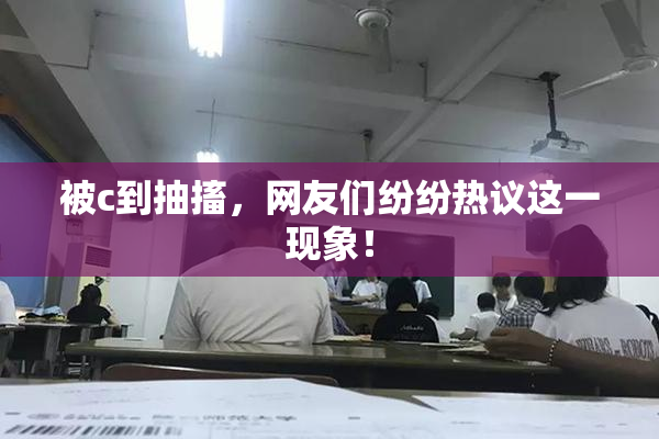 被c到抽搐，网友们纷纷热议这一现象！