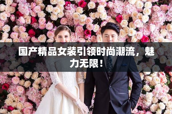 国产精品女装引领时尚潮流，魅力无限！