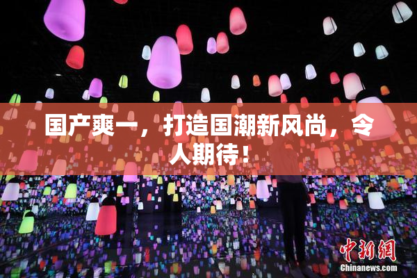 国产爽一，打造国潮新风尚，令人期待！