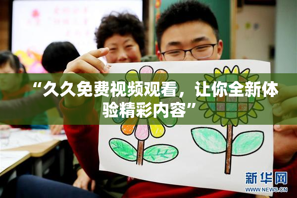 “久久免费视频观看，让你全新体验精彩内容”