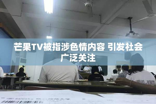 芒果TV被指涉色情内容 引发社会广泛关注