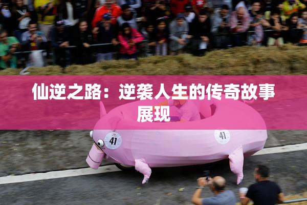 仙逆之路：逆袭人生的传奇故事展现