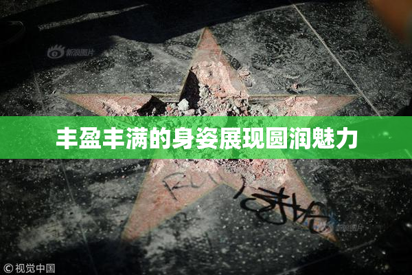 丰盈丰满的身姿展现圆润魅力
