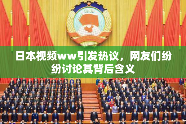 日本视频ww引发热议，网友们纷纷讨论其背后含义