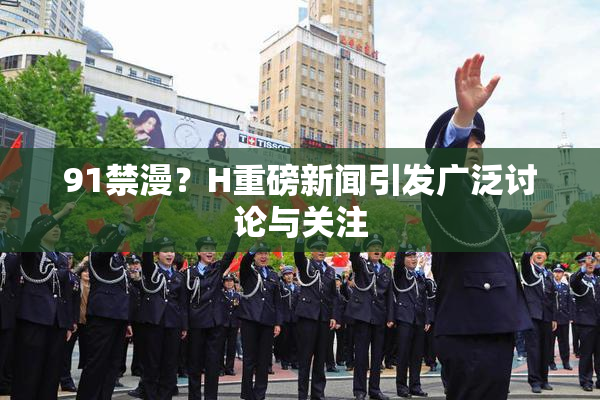 91禁漫？H重磅新闻引发广泛讨论与关注