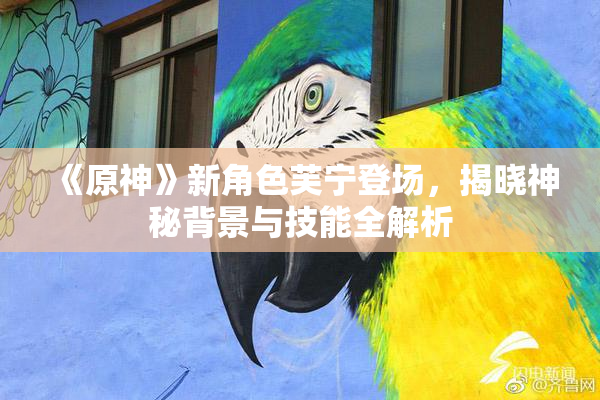 《原神》新角色芙宁登场，揭晓神秘背景与技能全解析
