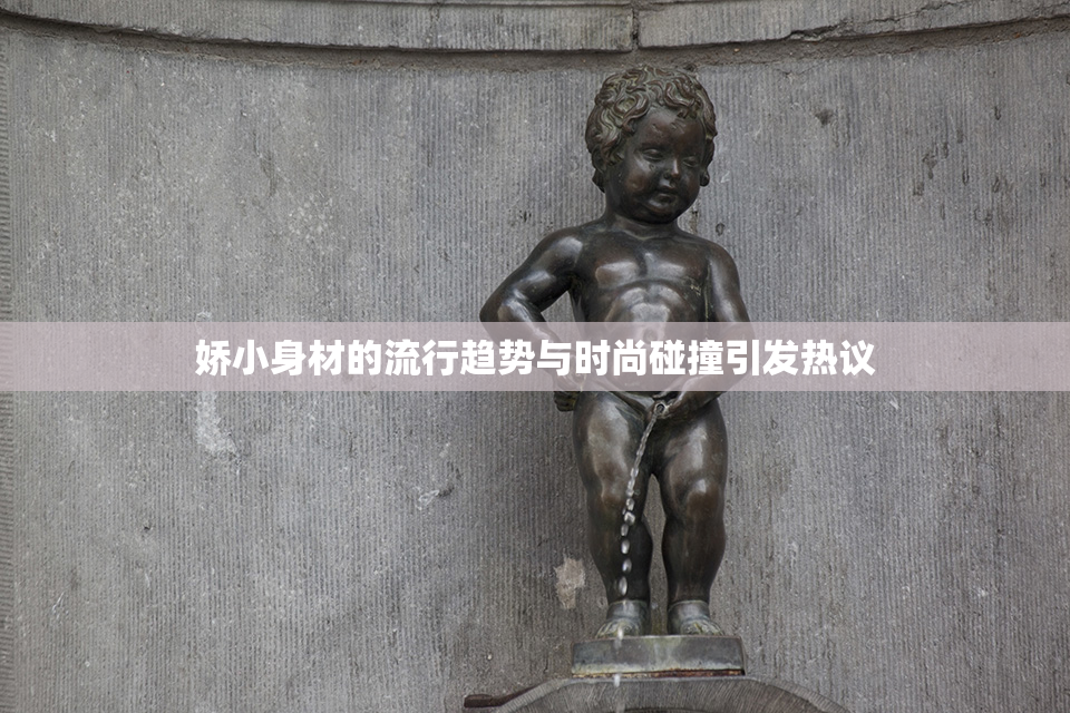 娇小身材的流行趋势与时尚碰撞引发热议