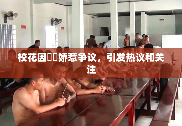 校花因❌‌娇惹争议，引发热议和关注
