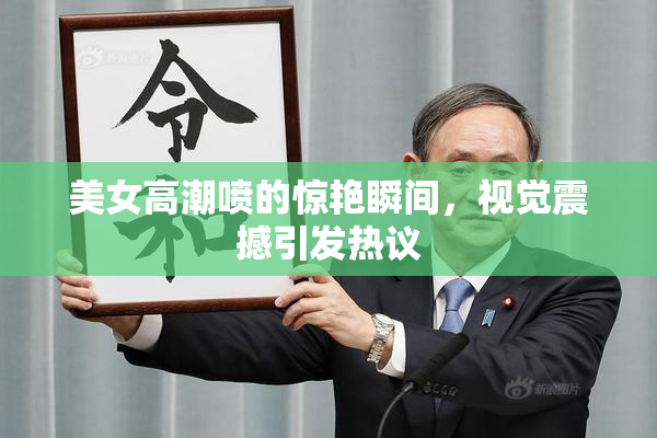美女高潮喷的惊艳瞬间，视觉震撼引发热议