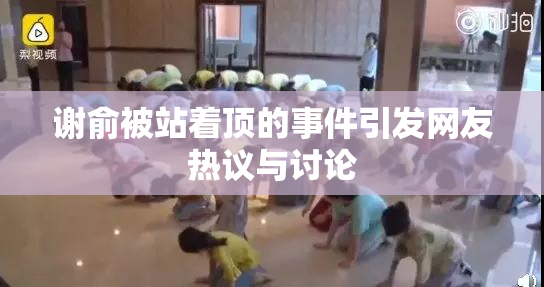 谢俞被站着顶的事件引发网友热议与讨论