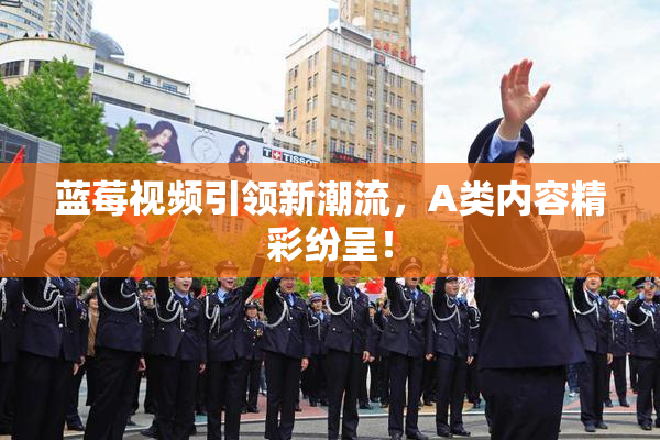 蓝莓视频引领新潮流，A类内容精彩纷呈！