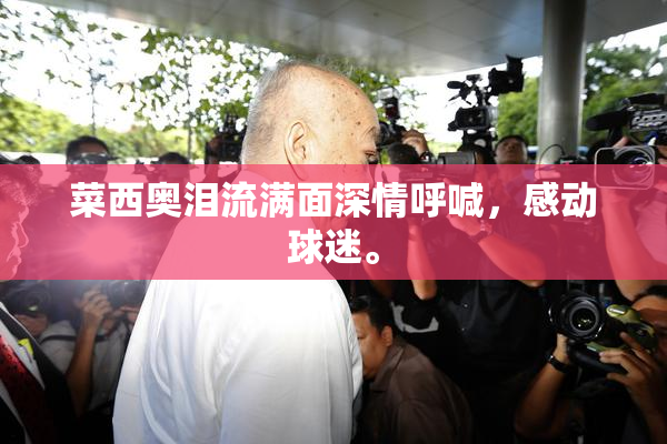 菜西奥泪流满面深情呼喊，感动球迷。
