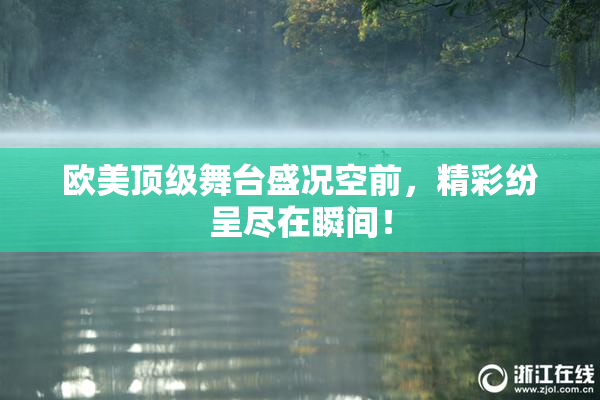 欧美顶级舞台盛况空前，精彩纷呈尽在瞬间！