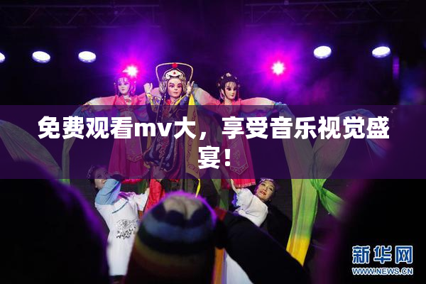 免费观看mv大，享受音乐视觉盛宴！