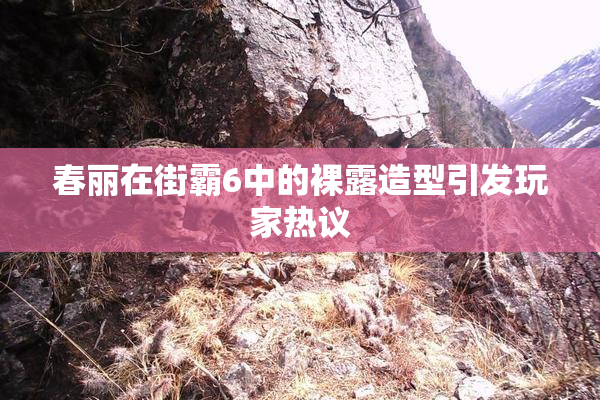 春丽在街霸6中的裸露造型引发玩家热议