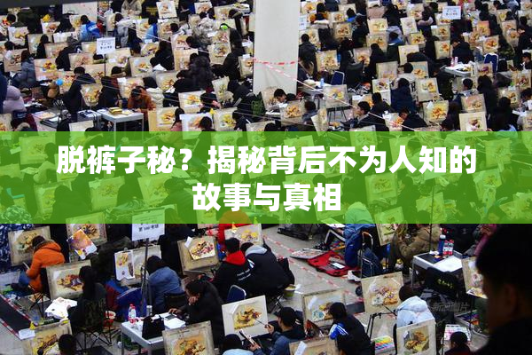 脱裤子秘？揭秘背后不为人知的故事与真相