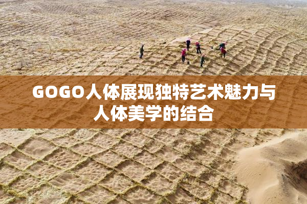 GOGO人体展现独特艺术魅力与人体美学的结合