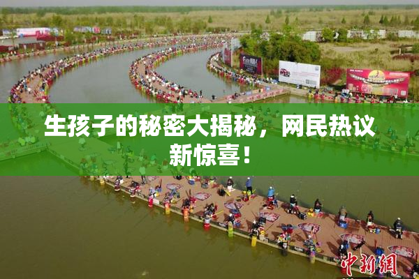 生孩子的秘密大揭秘，网民热议新惊喜！