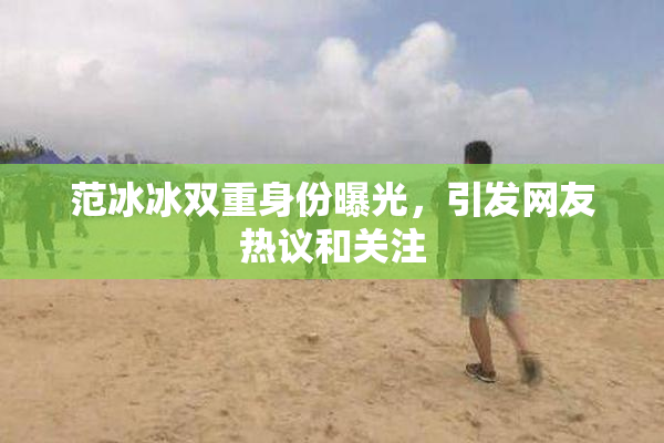 范冰冰双重身份曝光，引发网友热议和关注