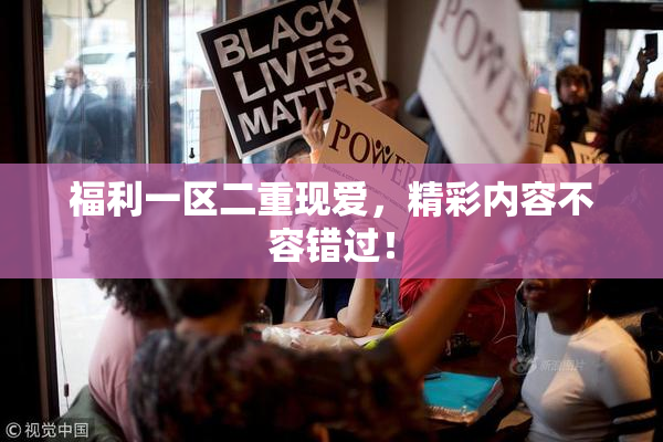 福利一区二重现爱，精彩内容不容错过！