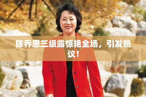 陈乔恩三级露惊艳全场，引发热议！