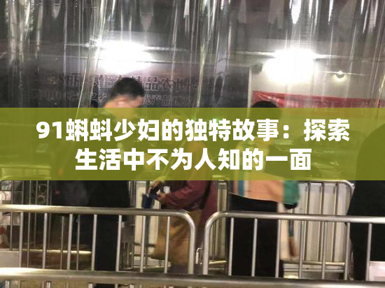 91蝌蚪少妇的独特故事：探索生活中不为人知的一面