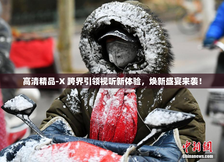 高清精品-X 跨界引领视听新体验，焕新盛宴来袭！